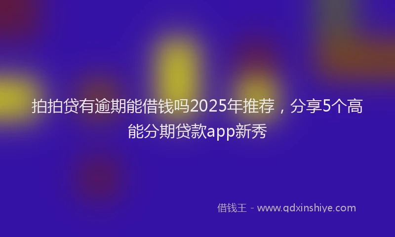 拍拍贷有逾期能借钱吗2025年推荐，分享5个高能分期贷款app新秀
