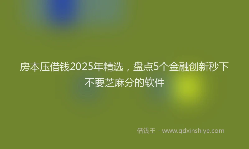 房本压借钱2025年精选，盘点5个金融创新秒下不要芝麻分的软件