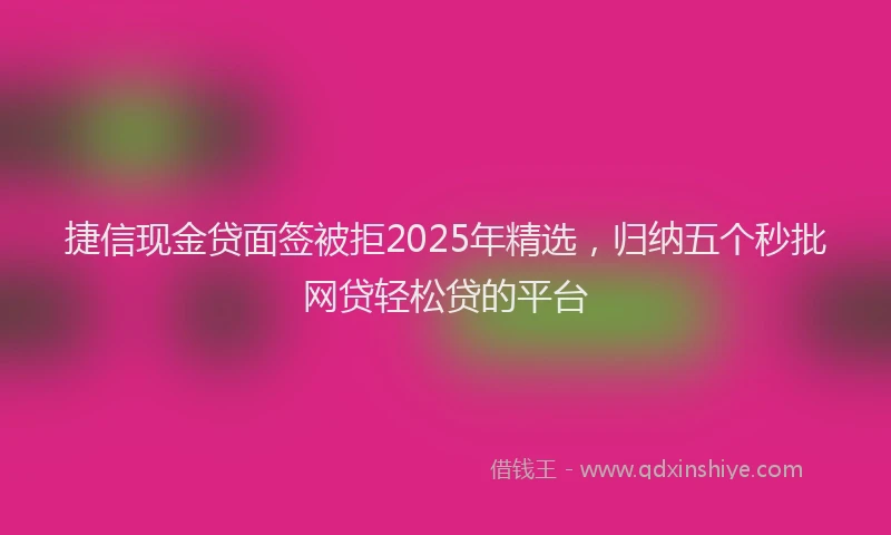 捷信现金贷面签被拒2025年精选，归纳五个秒批网贷轻松贷的平台