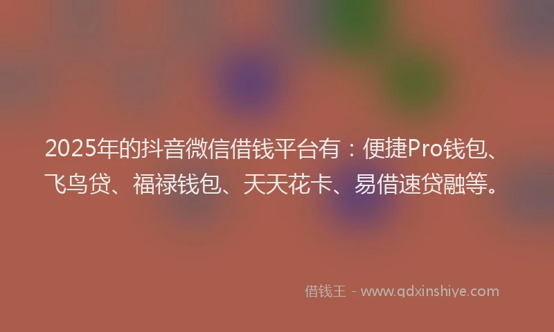 2025年的抖音微信借钱平台有：便捷Pro钱包、飞鸟贷、福禄钱包、天天花卡、易借速贷融等。