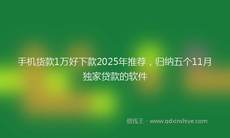 手机货款1万好下款2025年推荐，归纳五个11月独家贷款的软件
