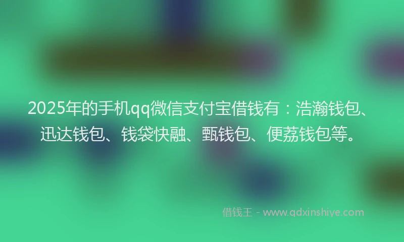2025年的手机qq微信支付宝借钱有：浩瀚钱包、迅达钱包、钱袋快融、甄钱包、便荔钱包等。