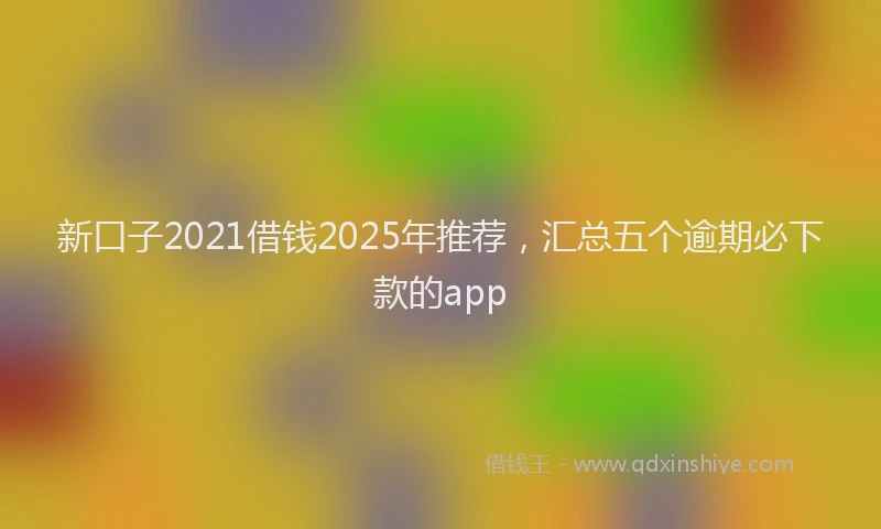 新口子2021借钱2025年推荐，汇总五个逾期必下款的app