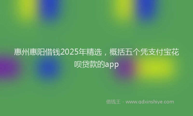 惠州惠阳借钱2025年精选，概括五个凭支付宝花呗贷款的app
