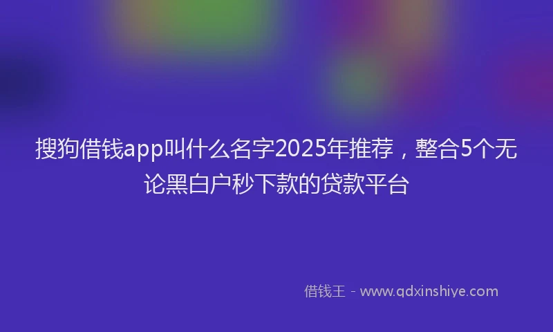 搜狗借钱app叫什么名字2025年推荐，整合5个无论黑白户秒下款的贷款平台