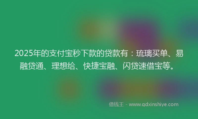 2025年的支付宝秒下款的贷款有：琉璃买单、易融贷通、理想给、快捷宝融、闪贷速借宝等。