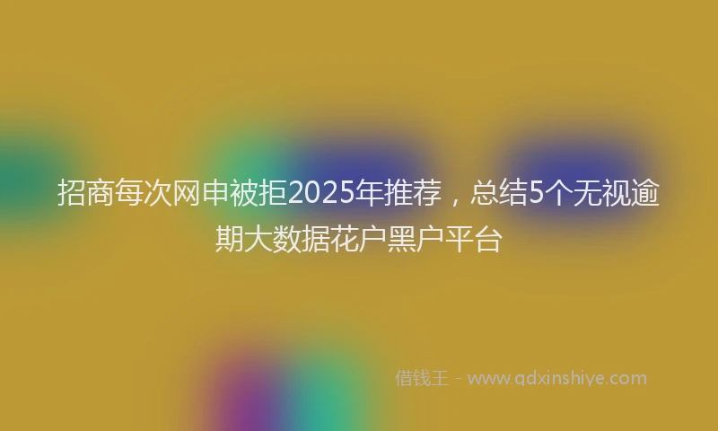 招商每次网申被拒2025年推荐，总结5个无视逾期大数据花户黑户平台