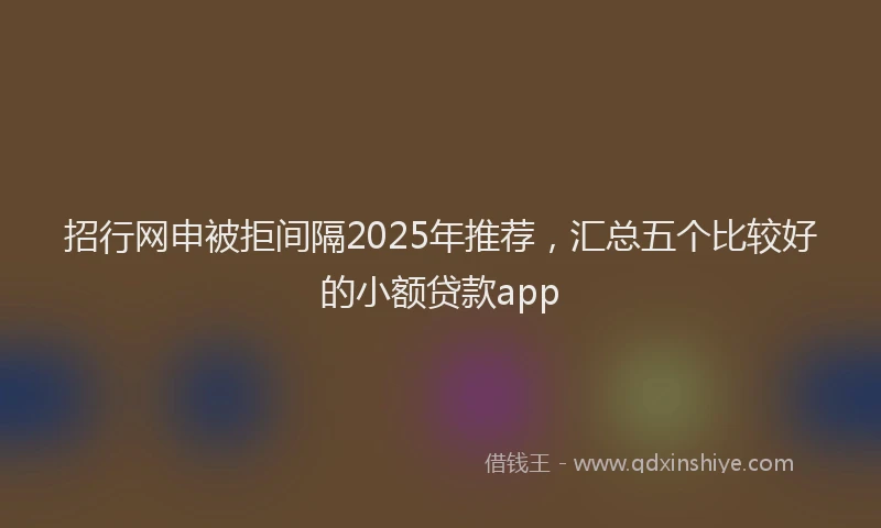 招行网申被拒间隔2025年推荐，汇总五个比较好的小额贷款app