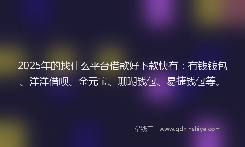 2025年的找什么平台借款好下款快有：有钱钱包、洋洋借呗、金元宝、珊瑚钱包、易捷钱包等。