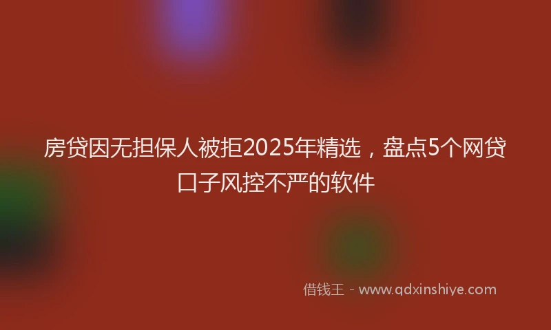 房贷因无担保人被拒2025年精选，盘点5个网贷口子风控不严的软件