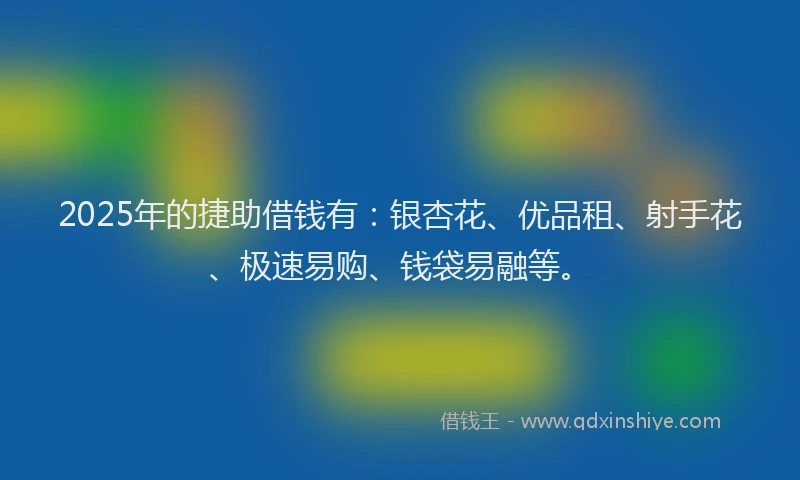 2025年的捷助借钱有:银杏花、优品租、射手花、极速易购、钱袋易融等。