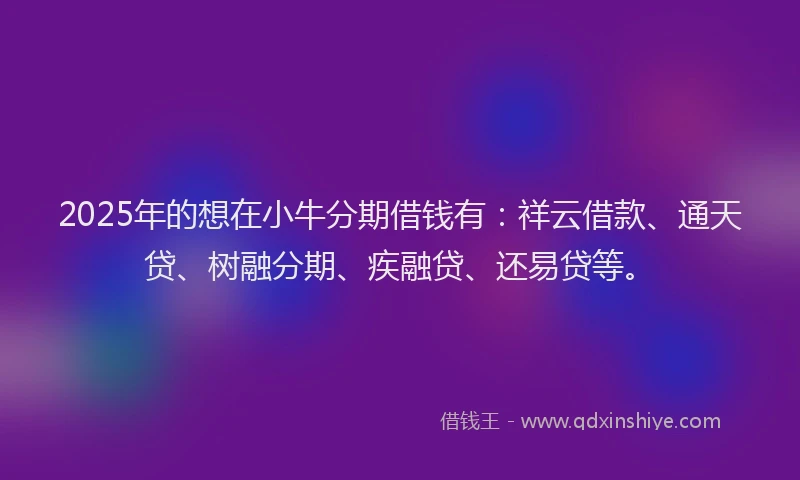 2025年的想在小牛分期借钱有：祥云借款、通天贷、树融分期、疾融贷、还易贷等。