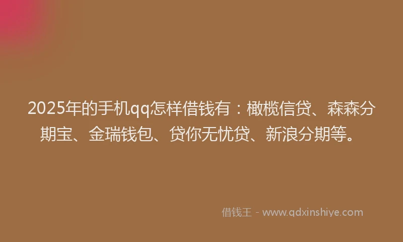 2025年的手机qq怎样借钱有：橄榄信贷、森森分期宝、金瑞钱包、贷你无忧贷、新浪分期等。
