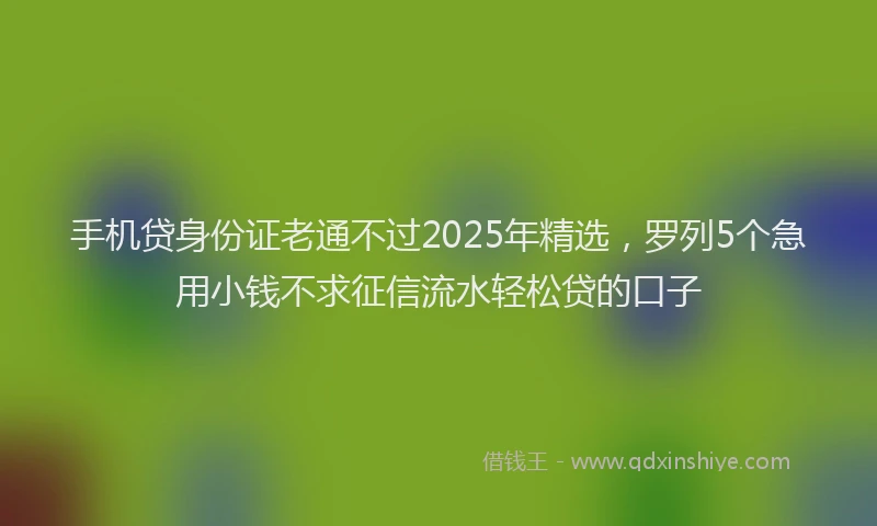 手机贷身份证老通不过2025年精选，罗列5个急用小钱不求征信流水轻松贷的口子