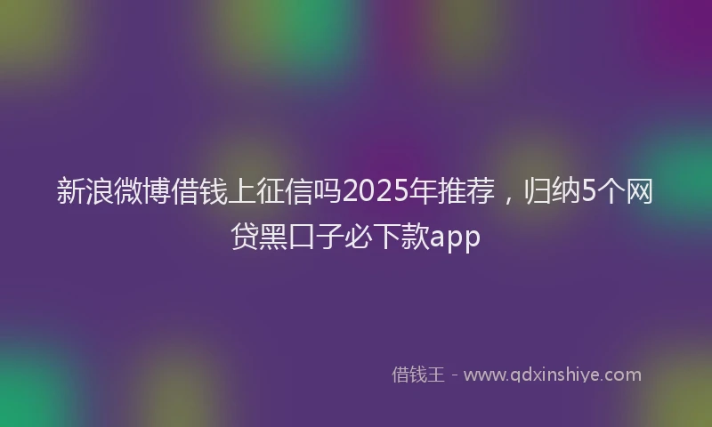 新浪微博借钱上征信吗2025年推荐，归纳5个网贷黑口子必下款app
