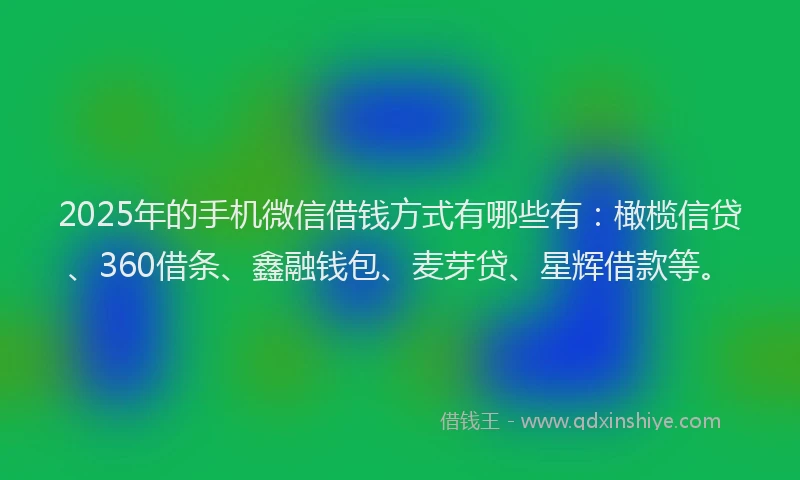 2025年的手机微信借钱方式有哪些有:橄榄信贷、360借条、鑫融钱包、麦芽贷、星辉借款等。