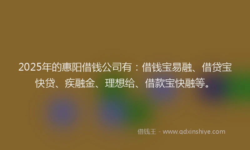 2025年的惠阳借钱公司有：借钱宝易融、借贷宝快贷、疾融金、理想给、借款宝快融等。