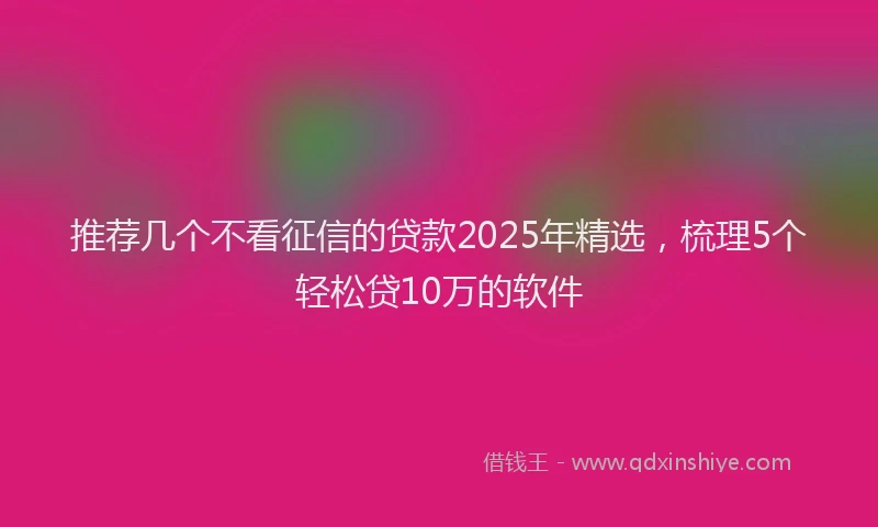 推荐几个不看征信的贷款2025年精选，梳理5个轻松贷10万的软件