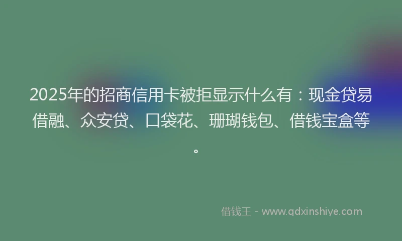 2025年的招商信用卡被拒显示什么有：现金贷易借融、众安贷、口袋花、珊瑚钱包、借钱宝盒等。