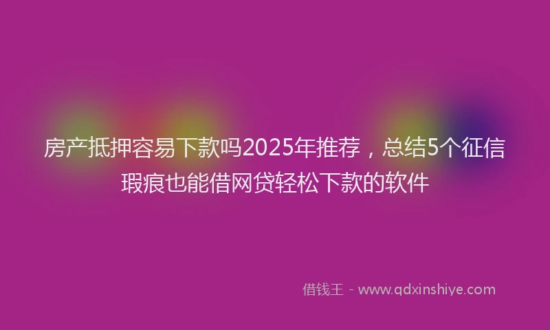 房产抵押容易下款吗2025年推荐，总结5个征信瑕疵也能借网贷轻松下款的软件