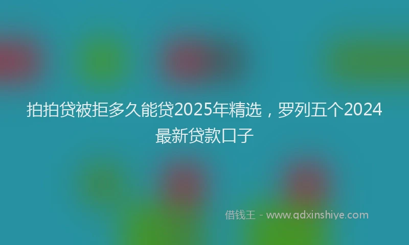 拍拍贷被拒多久能贷2025年精选，罗列五个2024最新贷款口子