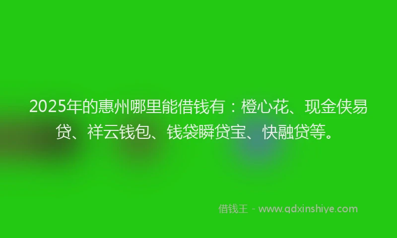 2025年的惠州哪里能借钱有：橙心花、现金侠易贷、祥云钱包、钱袋瞬贷宝、快融贷等。
