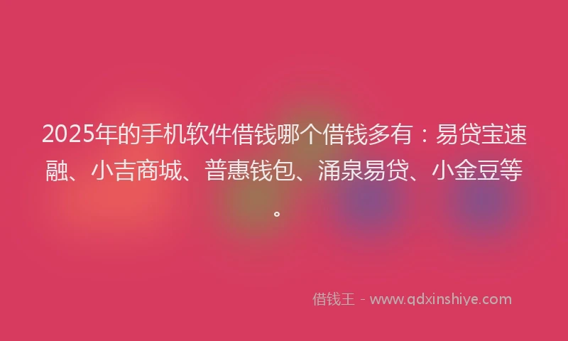 2025年的手机软件借钱哪个借钱多有：易贷宝速融、小吉商城、普惠钱包、涌泉易贷、小金豆等。