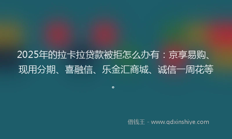 2025年的拉卡拉贷款被拒怎么办有：京享易购、现用分期、喜融信、乐金汇商城、诚信一周花等。
