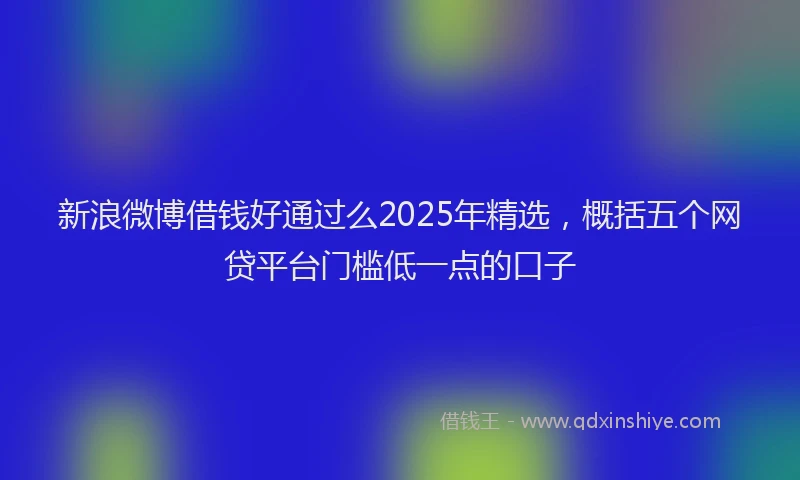 新浪微博借钱好通过么2025年精选，概括五个网贷平台门槛低一点的口子