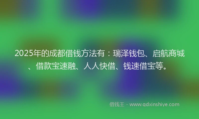 2025年的成都借钱方法有：瑞泽钱包、启航商城、借款宝速融、人人快借、钱速借宝等。