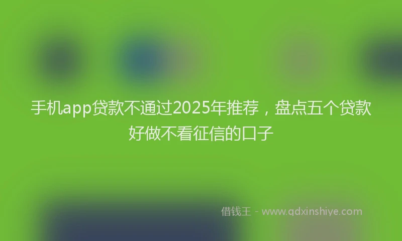 手机app贷款不通过2025年推荐，盘点五个贷款好做不看征信的口子
