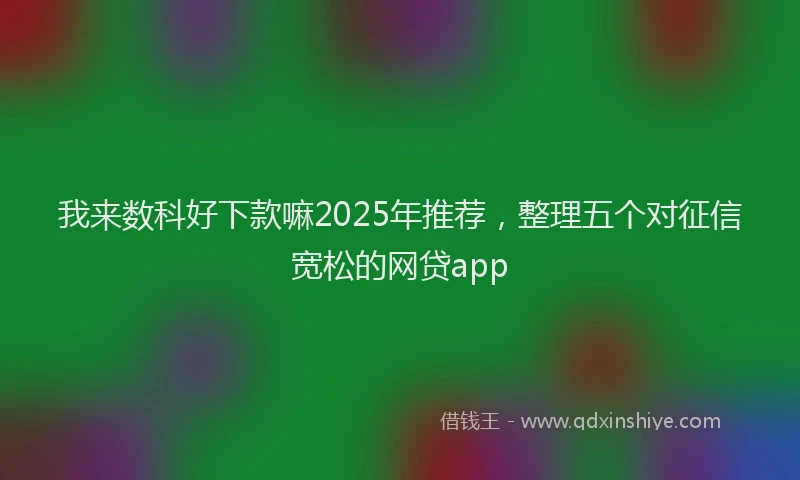 我来数科好下款嘛2025年推荐，整理五个对征信宽松的网贷app