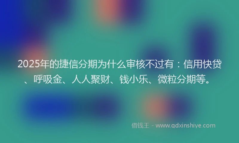 2025年的捷信分期为什么审核不过有：信用快贷、呼吸金、人人聚财、钱小乐、微粒分期等。