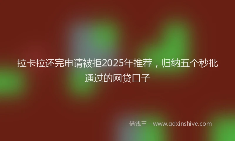 拉卡拉还完申请被拒2025年推荐，归纳五个秒批通过的网贷口子