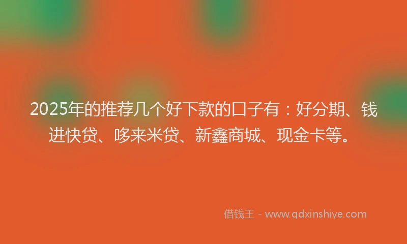 2025年的推荐几个好下款的口子有：好分期、钱进快贷、哆来米贷、新鑫商城、现金卡等。
