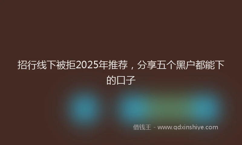 招行线下被拒2025年推荐，分享五个黑户都能下的口子