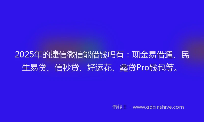 2025年的捷信微信能借钱吗有:现金易借通、民生易贷、信秒贷、好运花、鑫贷Pro钱包等。