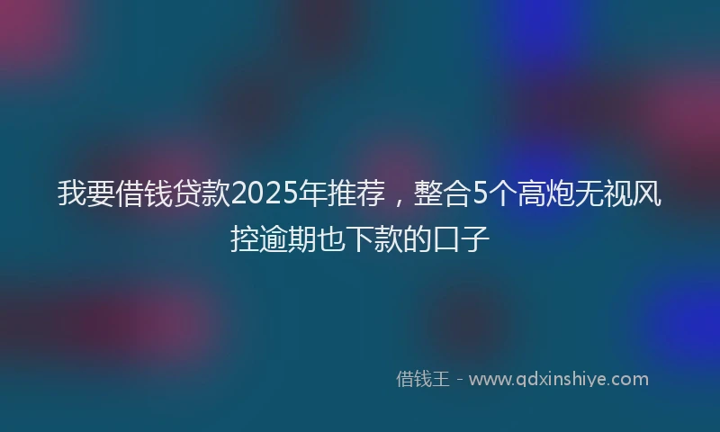 我要借钱贷款2025年推荐，整合5个高炮无视风控逾期也下款的口子