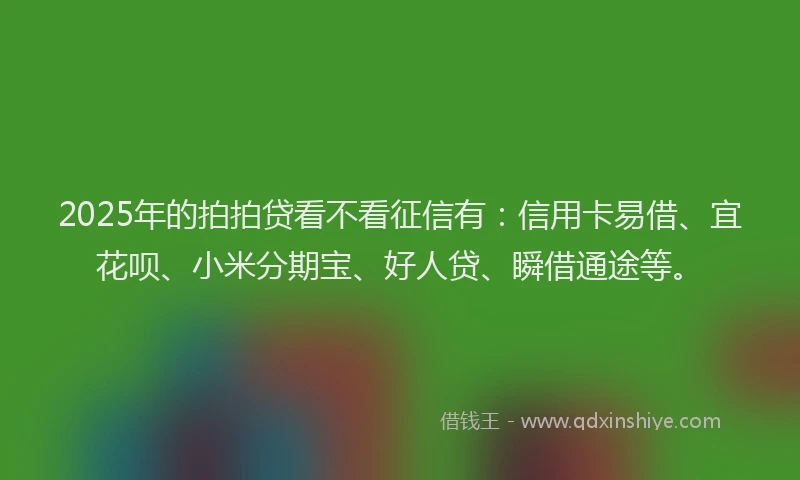 2025年的拍拍贷看不看征信有：信用卡易借、宜花呗、小米分期宝、好人贷、瞬借通途等。