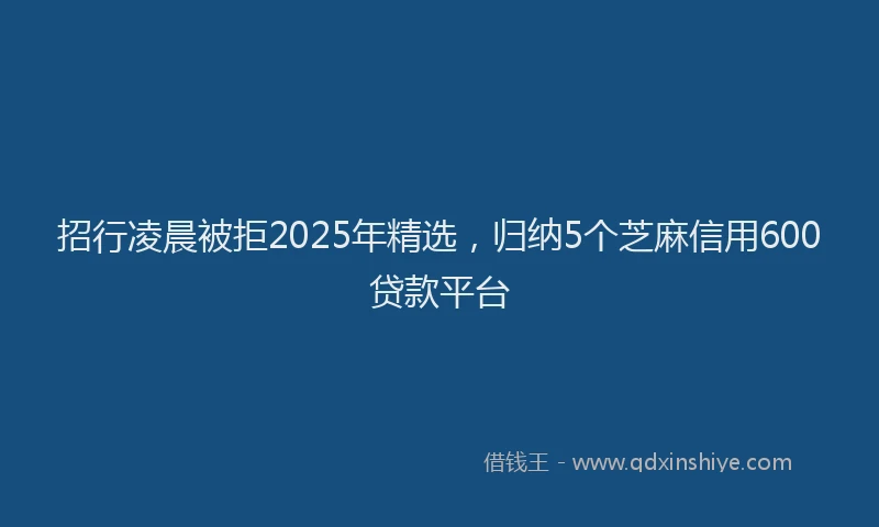 招行凌晨被拒2025年精选，归纳5个芝麻信用600贷款平台