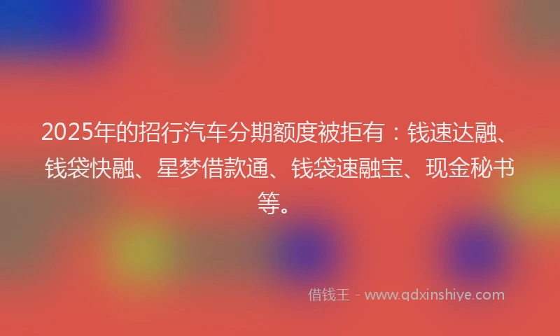 2025年的招行汽车分期额度被拒有：钱速达融、钱袋快融、星梦借款通、钱袋速融宝、现金秘书等。
