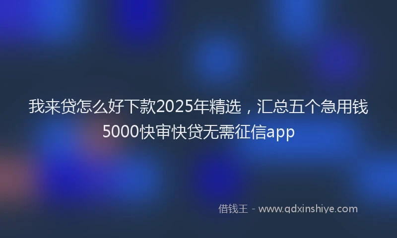 我来贷怎么好下款2025年精选，汇总五个急用钱5000快审快贷无需征信app