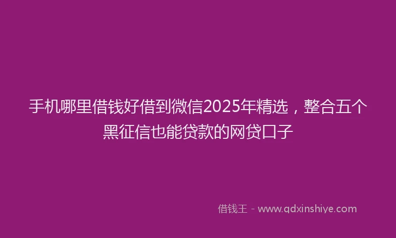 手机哪里借钱好借到微信2025年精选，整合五个黑征信也能贷款的网贷口子