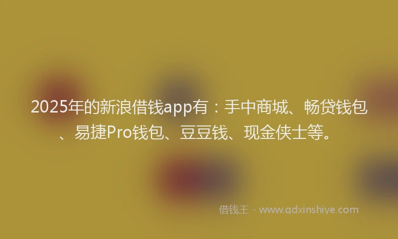 2025年的新浪借钱app有：手中商城、畅贷钱包、易捷Pro钱包、豆豆钱、现金侠士等。
