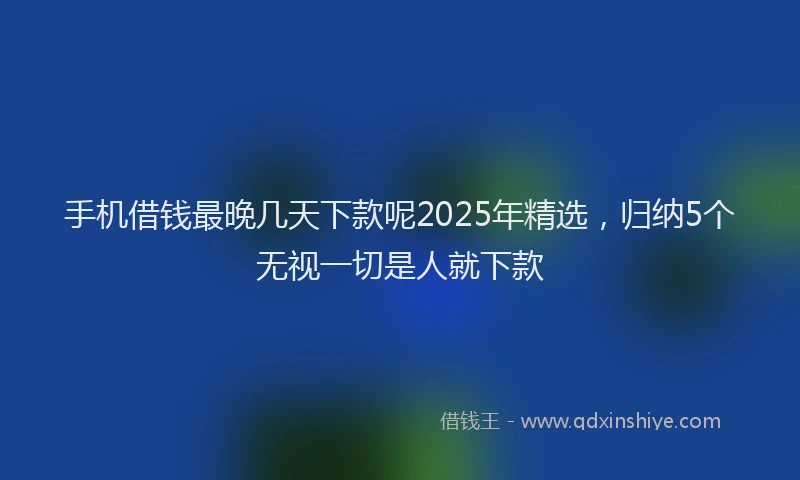 手机借钱最晚几天下款呢2025年精选，归纳5个无视一切是人就下款