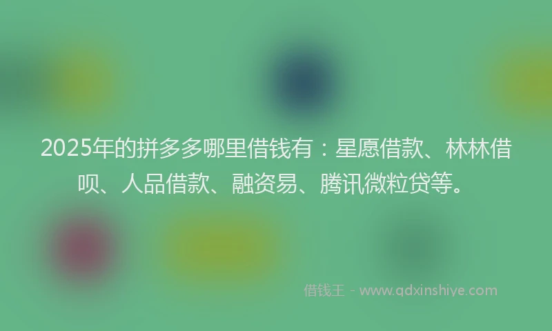 2025年的拼多多哪里借钱有：星愿借款、林林借呗、人品借款、融资易、腾讯微粒贷等。