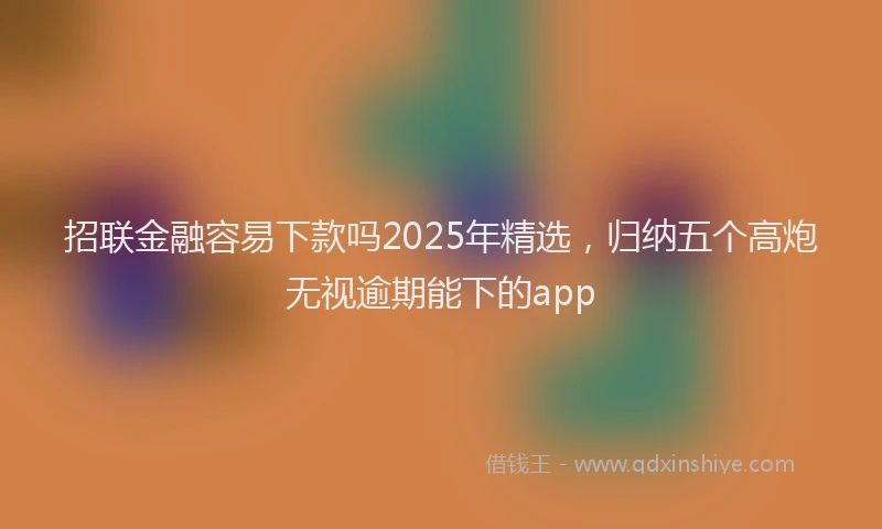 招联金融容易下款吗2025年精选，归纳五个高炮无视逾期能下的app