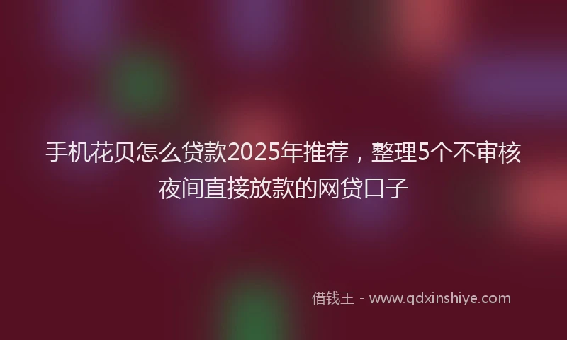 手机花贝怎么贷款2025年推荐，整理5个不审核夜间直接放款的网贷口子