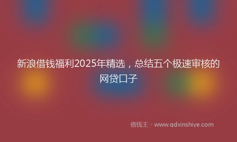 新浪借钱福利2025年精选，总结五个极速审核的网贷口子