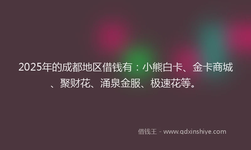 2025年的成都地区借钱有：小熊白卡、金卡商城、聚财花、涌泉金服、极速花等。